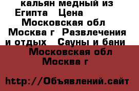 кальян медный из Египта › Цена ­ 3 000 - Московская обл., Москва г. Развлечения и отдых » Сауны и бани   . Московская обл.,Москва г.